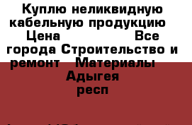 Куплю неликвидную кабельную продукцию › Цена ­ 1 900 000 - Все города Строительство и ремонт » Материалы   . Адыгея респ.